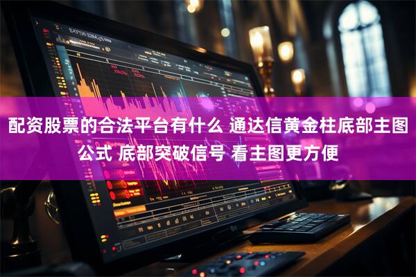 配资股票的合法平台有什么 通达信黄金柱底部主图公式 底部突破信号 看主图更方便