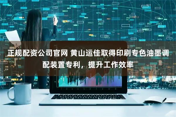 正规配资公司官网 黄山运佳取得印刷专色油墨调配装置专利，提升工作效率