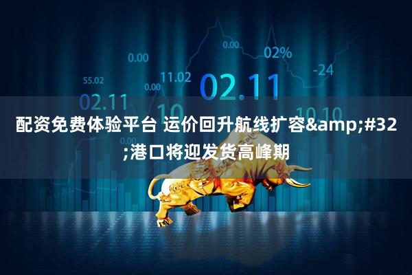 配资免费体验平台 运价回升航线扩容&#32;港口将迎发货高峰期
