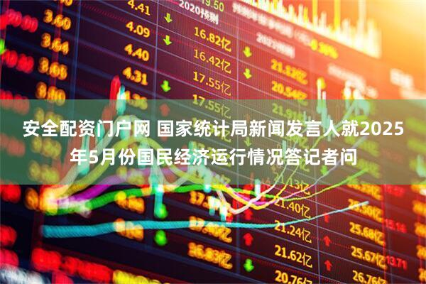 安全配资门户网 国家统计局新闻发言人就2025年5月份国民经济运行情况答记者问
