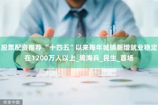 股票配资推荐 “十四五”以来每年城镇新增就业稳定在1200万人以上_周海兵_民生_首场