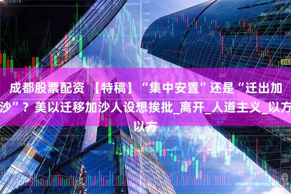 成都股票配资 【特稿】“集中安置”还是“迁出加沙”？美以迁移加沙人设想挨批_离开_人道主义_以方