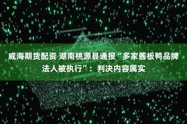 威海期货配资 湖南桃源县通报“多家酱板鸭品牌法人被执行”：判决内容属实