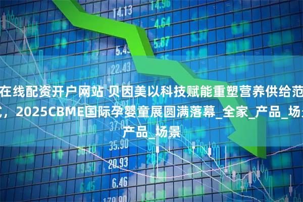 在线配资开户网站 贝因美以科技赋能重塑营养供给范式，2025CBME国际孕婴童展圆满落幕_全家_产品_场景