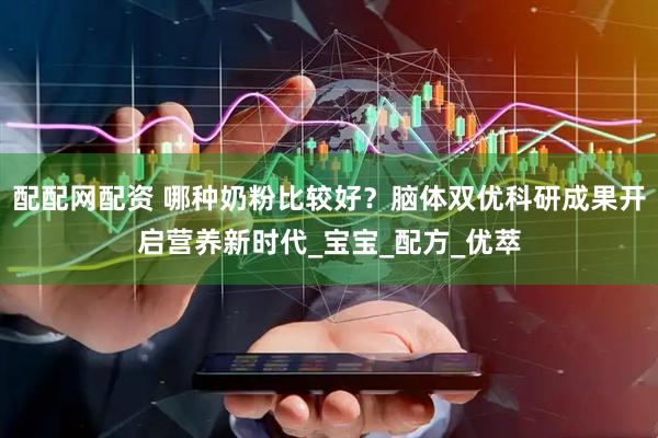 配配网配资 哪种奶粉比较好？脑体双优科研成果开启营养新时代_宝宝_配方_优萃