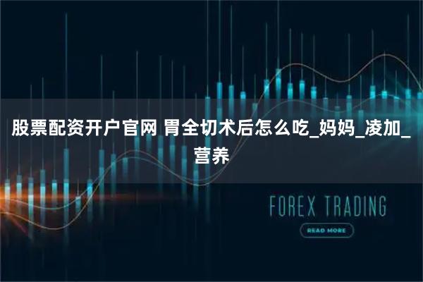 股票配资开户官网 胃全切术后怎么吃_妈妈_凌加_营养
