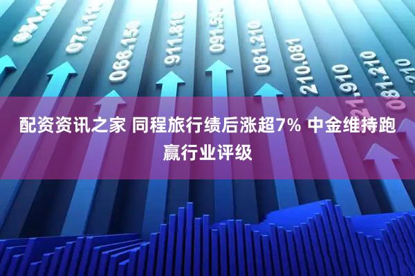 配资资讯之家 同程旅行绩后涨超7% 中金维持跑赢行业评级