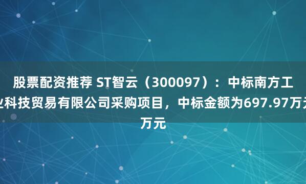 股票配资推荐 ST智云（300097）：中标南方工业科技贸易有限公司采购项目，中标金额为697.97万元