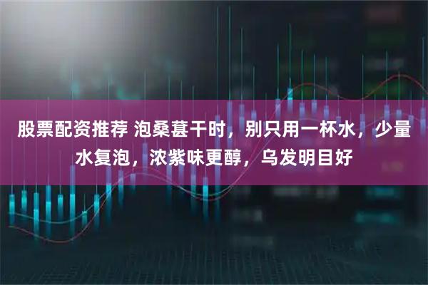 股票配资推荐 泡桑葚干时，别只用一杯水，少量水复泡，浓紫味更醇，乌发明目好