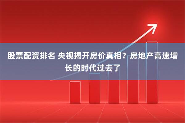 股票配资排名 央视揭开房价真相？房地产高速增长的时代过去了