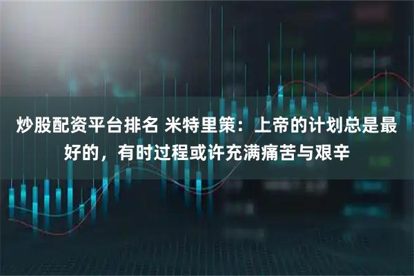 炒股配资平台排名 米特里策：上帝的计划总是最好的，有时过程或许充满痛苦与艰辛