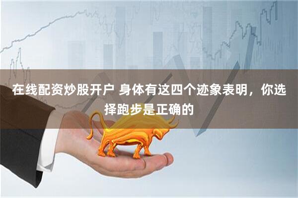 在线配资炒股开户 身体有这四个迹象表明，你选择跑步是正确的