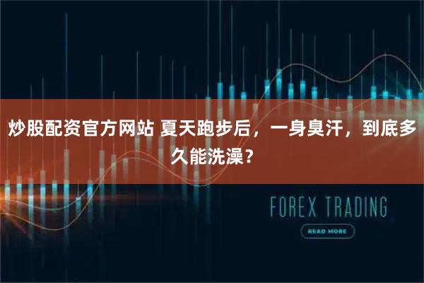 炒股配资官方网站 夏天跑步后，一身臭汗，到底多久能洗澡？